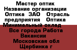 Мастер-оптик › Название организации ­ Оптика, ЗАО › Отрасль предприятия ­ Оптика › Минимальный оклад ­ 1 - Все города Работа » Вакансии   . Московская обл.,Щербинка г.